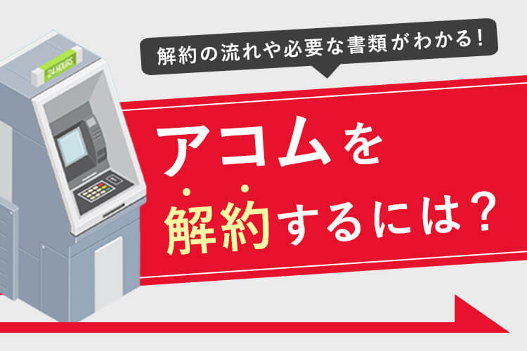 アコムを解約する3種類の方法を解説 解約前に準備しておきたい必要書類や手続き